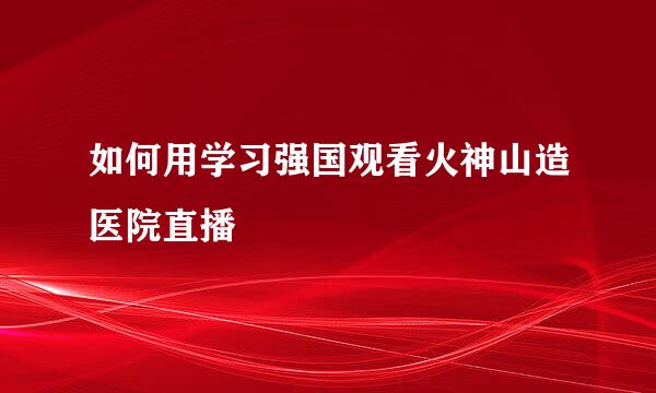 如何用学习强国观看火神山造医院直播