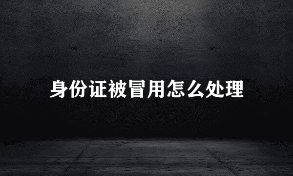 身份证被冒用怎么处理