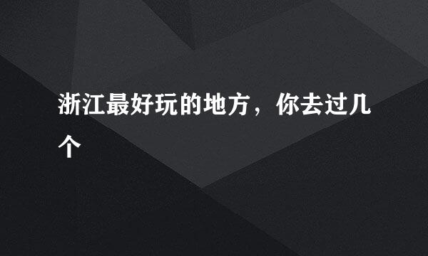 浙江最好玩的地方，你去过几个