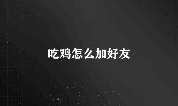吃鸡怎么加好友