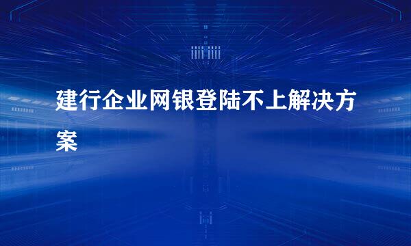 建行企业网银登陆不上解决方案