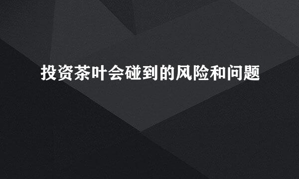 投资茶叶会碰到的风险和问题