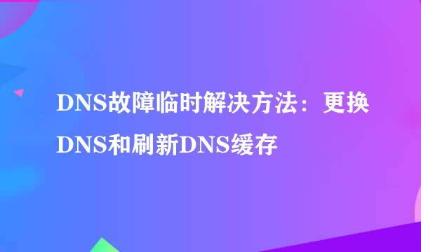 DNS故障临时解决方法：更换DNS和刷新DNS缓存