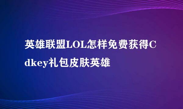 英雄联盟LOL怎样免费获得Cdkey礼包皮肤英雄