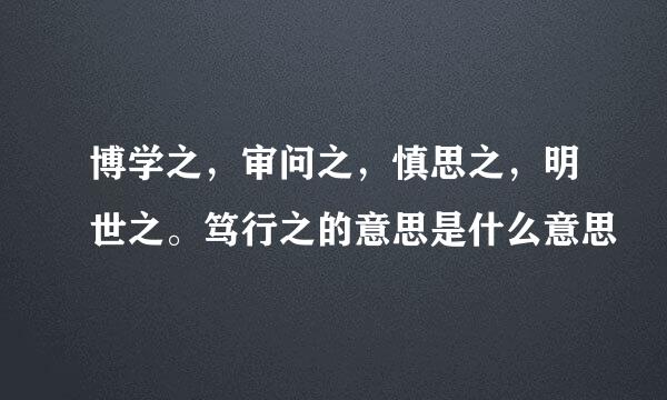 博学之，审问之，慎思之，明世之。笃行之的意思是什么意思