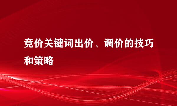 竞价关键词出价、调价的技巧和策略