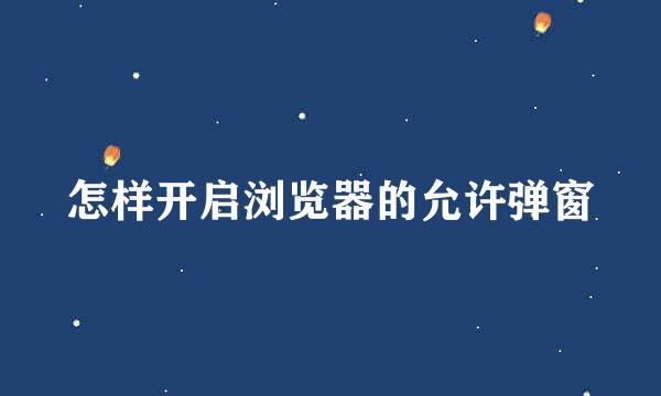 怎样开启浏览器的允许弹窗