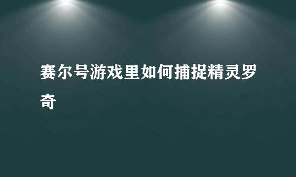 赛尔号游戏里如何捕捉精灵罗奇