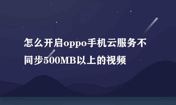 怎么开启oppo手机云服务不同步500MB以上的视频