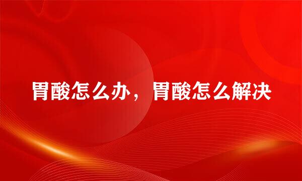胃酸怎么办，胃酸怎么解决