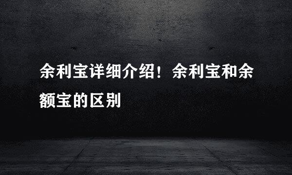 余利宝详细介绍！余利宝和余额宝的区别
