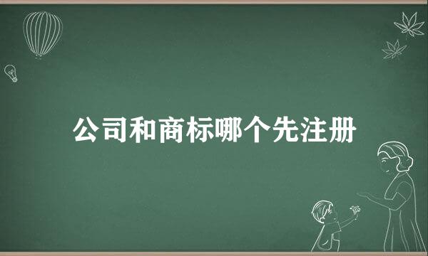 公司和商标哪个先注册