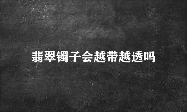 翡翠镯子会越带越透吗