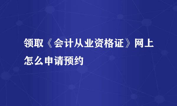 领取《会计从业资格证》网上怎么申请预约