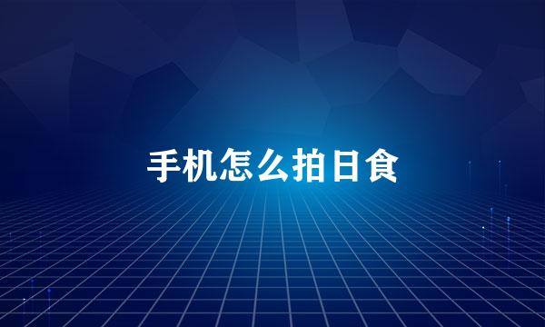 手机怎么拍日食
