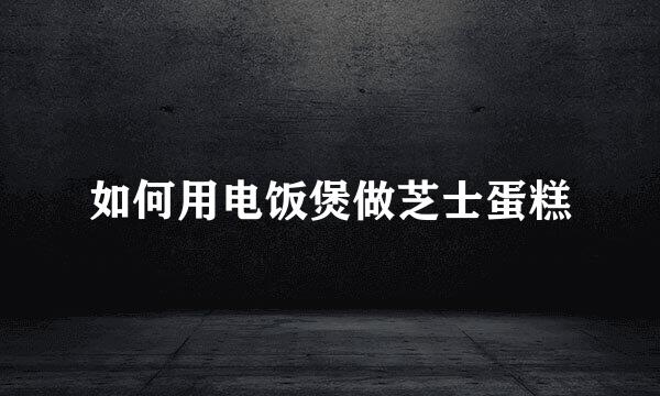 如何用电饭煲做芝士蛋糕