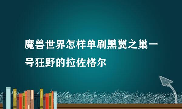 魔兽世界怎样单刷黑翼之巢一号狂野的拉佐格尔