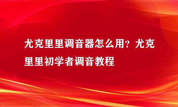 尤克里里调音器怎么用？尤克里里初学者调音教程