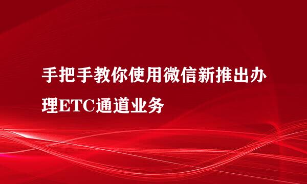 手把手教你使用微信新推出办理ETC通道业务