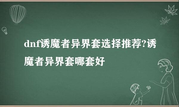 dnf诱魔者异界套选择推荐?诱魔者异界套哪套好