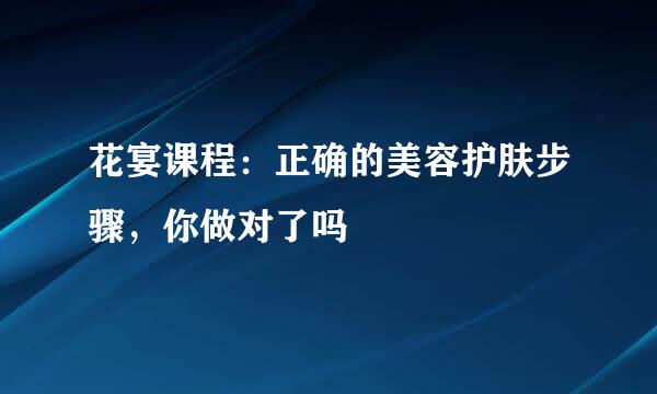 花宴课程：正确的美容护肤步骤，你做对了吗