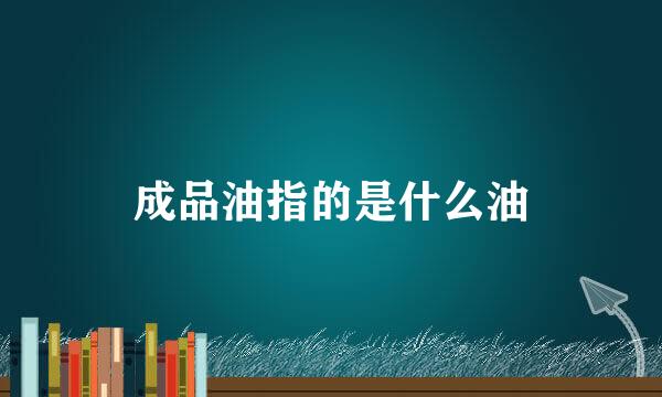 成品油指的是什么油