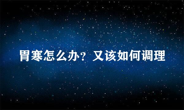 胃寒怎么办？又该如何调理