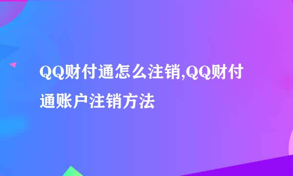QQ财付通怎么注销,QQ财付通账户注销方法