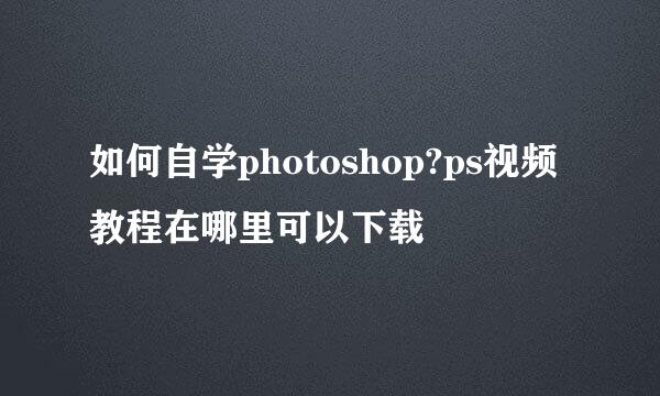 如何自学photoshop?ps视频教程在哪里可以下载