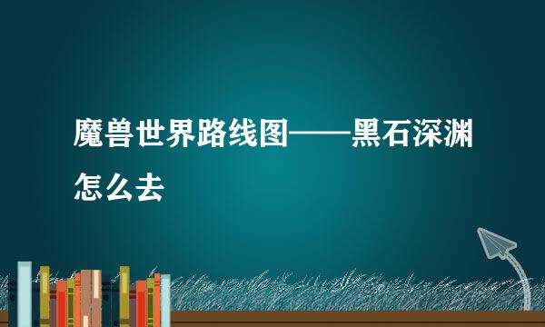 魔兽世界路线图——黑石深渊怎么去