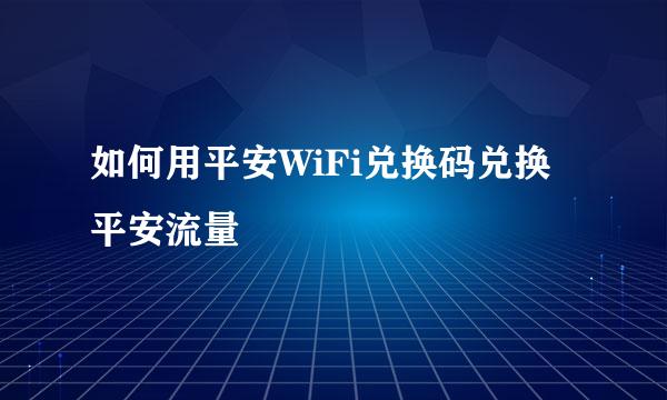 如何用平安WiFi兑换码兑换平安流量