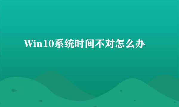 Win10系统时间不对怎么办