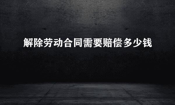 解除劳动合同需要赔偿多少钱