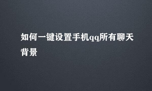 如何一键设置手机qq所有聊天背景