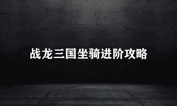 战龙三国坐骑进阶攻略
