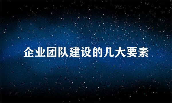 企业团队建设的几大要素
