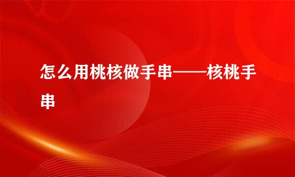 怎么用桃核做手串——核桃手串