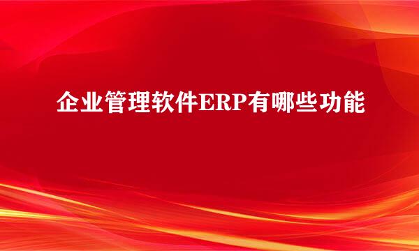 企业管理软件ERP有哪些功能