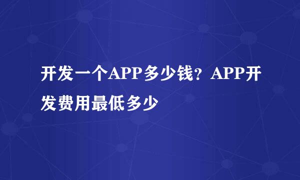 开发一个APP多少钱？APP开发费用最低多少