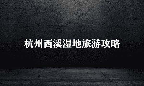 杭州西溪湿地旅游攻略