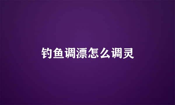 钓鱼调漂怎么调灵