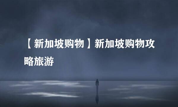 【新加坡购物】新加坡购物攻略旅游