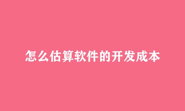 怎么估算软件的开发成本