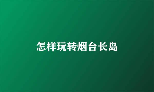 怎样玩转烟台长岛