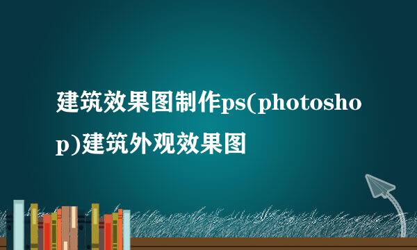 建筑效果图制作ps(photoshop)建筑外观效果图