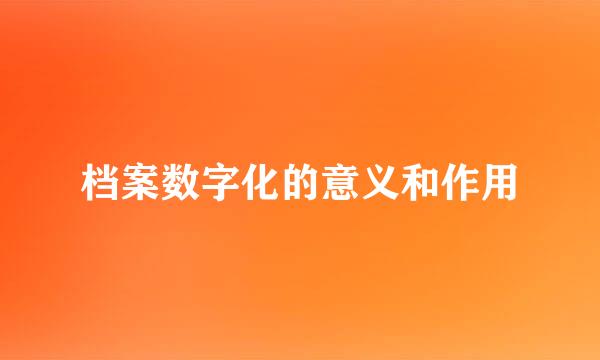 档案数字化的意义和作用