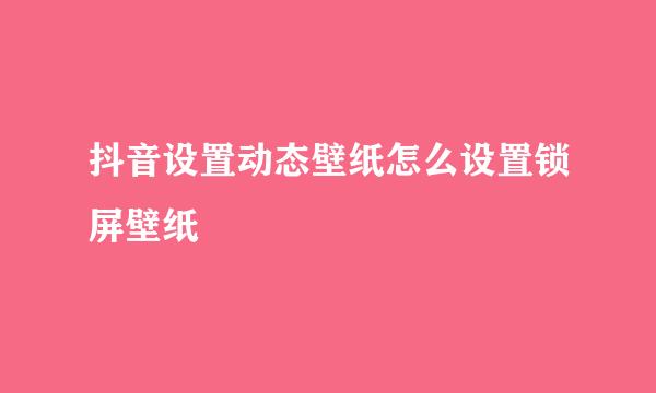 抖音设置动态壁纸怎么设置锁屏壁纸