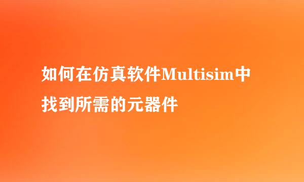 如何在仿真软件Multisim中找到所需的元器件