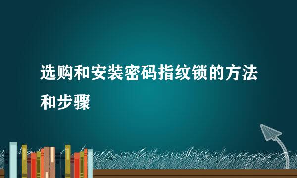 选购和安装密码指纹锁的方法和步骤