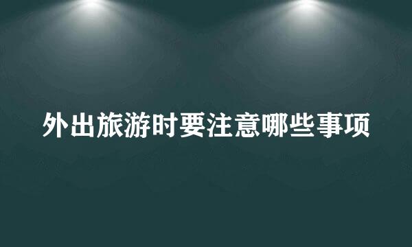 外出旅游时要注意哪些事项